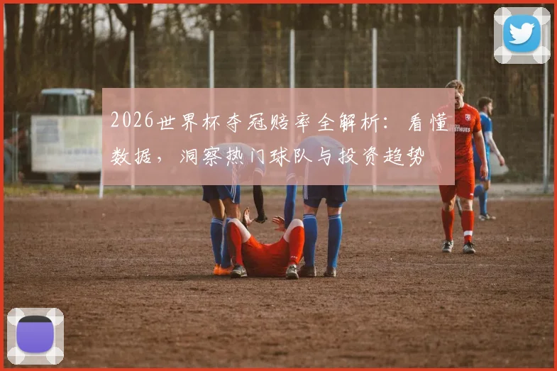 2026世界杯夺冠赔率全解析:看懂数据,洞察热门球队与投资趋势