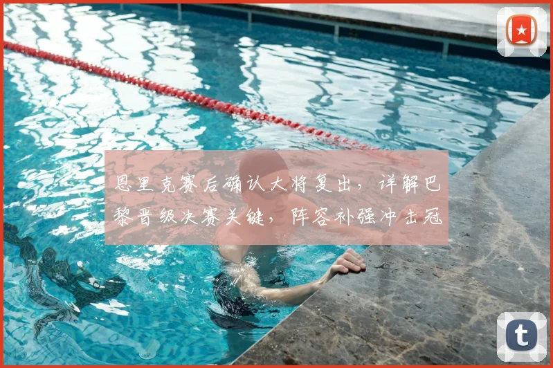 恩里克赛后确认大将复出，详解巴黎晋级决赛关键，阵容补强冲击冠军
