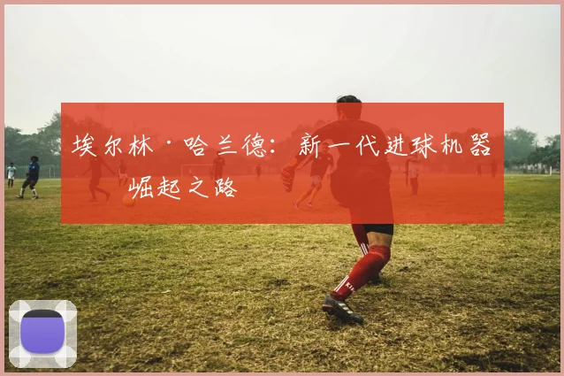 埃尔林·哈兰德:新一代进球机器的崛起之路