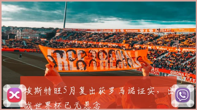 埃斯特旺5月复出获罗马诺证实,出战世界杯已无悬念