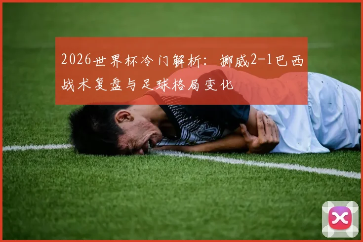 2026世界杯冷门解析:挪威2-1巴西战术复盘与足球格局变化