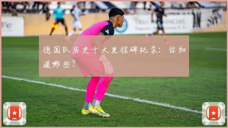 德国队历史十大里程碑纪录:你知道哪些?