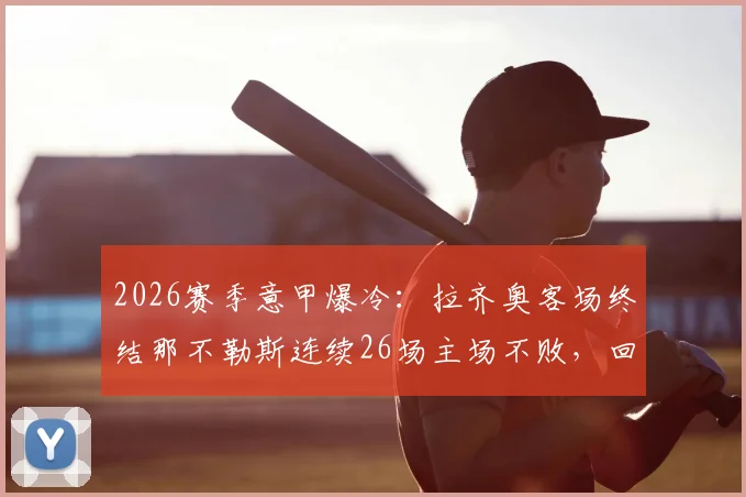 2026赛季意甲爆冷：拉齐奥客场终结那不勒斯连续26场主场不败，回顾纪录与比赛关键点分析