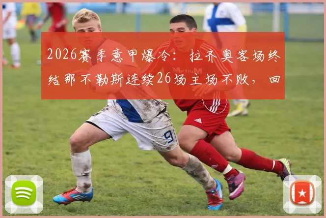2026赛季意甲爆冷:拉齐奥客场终结那不勒斯连续26场主场不败,回顾纪录与比赛关键点分析