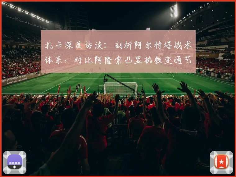 扎卡深度访谈：剖析阿尔特塔战术体系，对比阿隆索凸显执教变通艺术