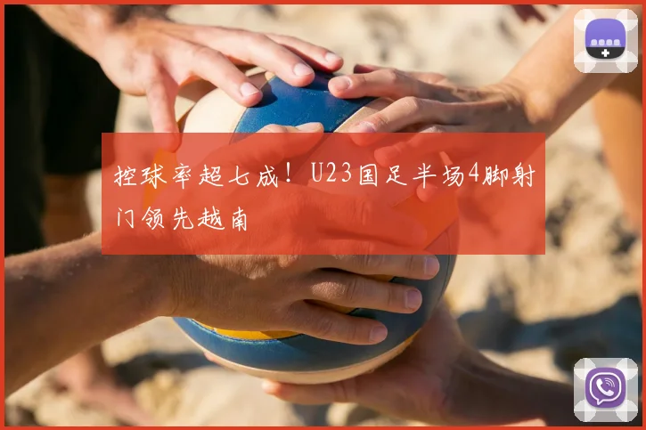 控球率超七成!U23国足半场4脚射门领先越南