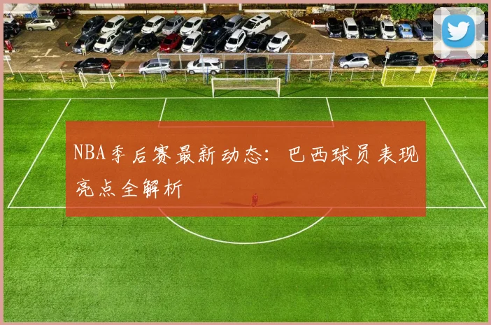 NBA季后赛最新动态:巴西球员表现亮点全解析