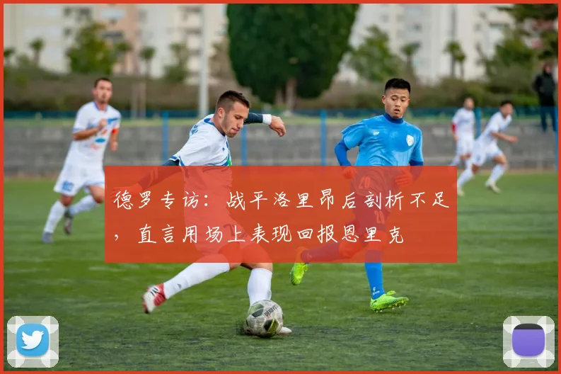 德罗专访：战平洛里昂后剖析不足，直言用场上表现回报恩里克