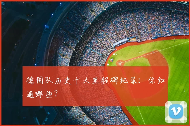德国队历史十大里程碑纪录：你知道哪些？