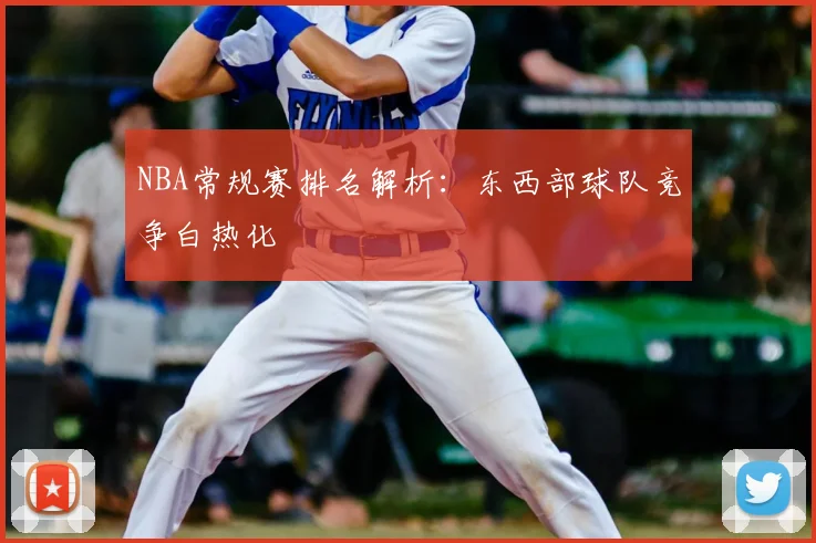 NBA常规赛排名解析:东西部球队竞争白热化