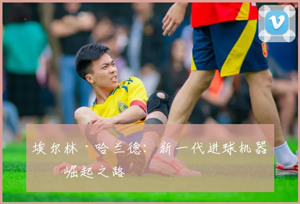 埃尔林·哈兰德：新一代进球机器的崛起之路