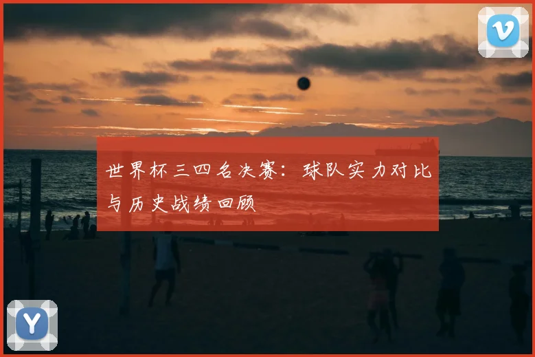 世界杯三四名决赛:球队实力对比与历史战绩回顾